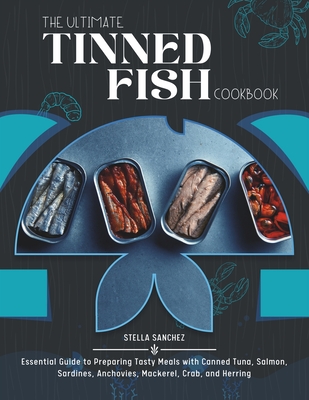 The Ultimate Tinned Fish Cookbook: Essential Guide to Preparing Tasty Meals with Canned Tuna, Salmon, Sardines, Anchovies, Mackerel, Crab, and Herring - Stella Sanchez