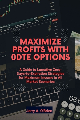 Maximize Profits with 0DTE Options: A Guide to Lucrative Zero-Days-to-Expiration Strategies for Maximum Income in All Market Scenarios - Jerry A. O'brien