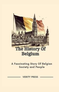 The History Of Belgium: A Fascinating Story Of Belgian Society and People - Verity Press