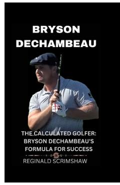 Coperta cărții 'Bryson Dechambeau: The Calculated Golfer: Bryson Dechambeau's Formula for Success - Reginald Scrimshaw'
