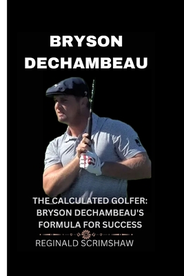 Bryson Dechambeau: The Calculated Golfer: Bryson Dechambeau's Formula for Success - Reginald Scrimshaw