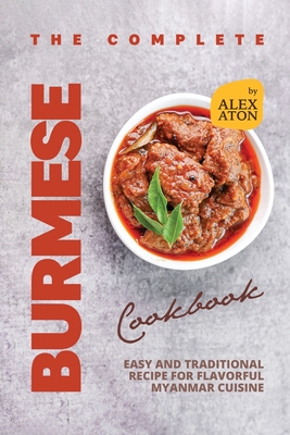 Coperta cărții 'The Complete Burmese Cookbook: Easy and Traditional Recipe for Flavorful Myanmar Cuisine - Alex Aton'