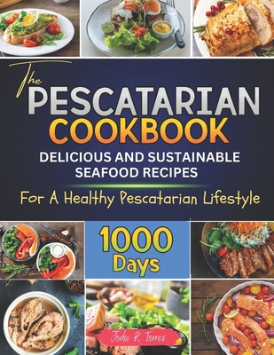 The Pescatarian Cookbook: 1000 Days Delicious and Sustainable Seafood Recipes for a Healthy Pescatarian Lifestyle - Jodie R. Torres