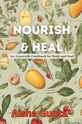 Nourish & Heal: An Ayurvedic Cookbook for Body and Soul - Aisha Gupta