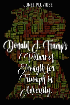 Donald J Trump's 7 Pillars of Strength for Triumph in Adversity - Jumel Pluviose