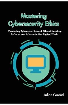 Coperta cărții 'Mastering Cybersecurity Ethics: Mastering Cybersecurity and Ethical Hacking: Defense and Offense in the Digital World -'