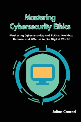 Coperta cărții 'Mastering Cybersecurity Ethics: Mastering Cybersecurity and Ethical Hacking: Defense and Offense in the Digital World -'