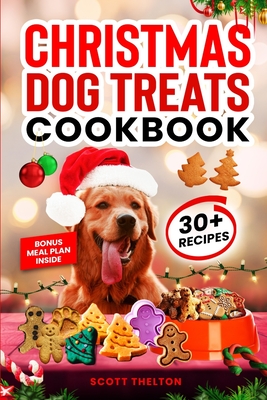 Christmas Dog Treats Cookbook: Collection Of Homemade Christmas Holiday Dog Treats For Small Medium And Large Dogs This Festive Season (Over 30 Recip - Scott Thelton