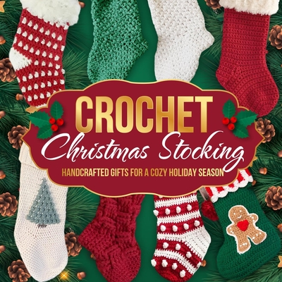 Crochet Christmas Stocking: Handcrafted Gifts for a Cozy Holiday Season: Crochet Patterns for Christmas - Logan Smith