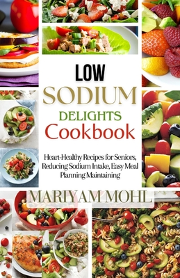 Low Sodium Delights Cookbook: Heart-Healthy Recipes for Seniors, Reducing Sodium Intake, Easy Meal Planning, and Blood Pressure Maintaining. - Mariyam Mohl