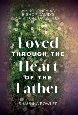 Loved Through the Heart of the Father: My Journey as Bishop David's Spiritual Daughter - Shaunna Bowler