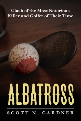 Albatross: Clash of the Most Notorious Killer and Golfer of Their Time - Scott N. Gardner