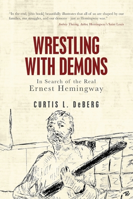 Wrestling with Demons: In Search of the Real Ernest Hemingway - Curtis L. Deberg