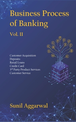 Business Process of Banking: Vol. II: Customer Acquisition - Deposits - Retail Loans - Credit Card - Services - Customer Service - Sunil Aggarwal