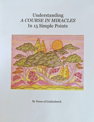 Understanding A Course In Miracles in 15 Simple Points: Quickly Learn the Philosophy of A Course In Miracles - Dawn Of Goldenhawk