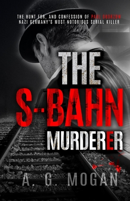 The S-Bahn Murderer: The Hunt for, and Confession of Paul Ogorzow, Nazi Germany's Most Notorious Serial Killer - A. G. Mogan