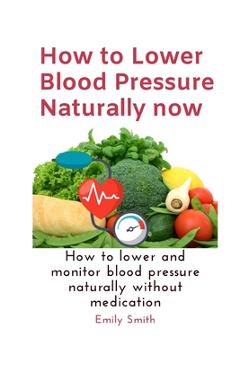 Coperta cărții 'How to Lower Blood Pressure Naturally now: How to lower and monitor blood pressure naturally without medication - Emily'