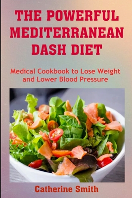 The Powerful Mediterranean Dash Diet: Medical Cookbook to Lose Weight and Lower Blood Pressure - Catherine Smith