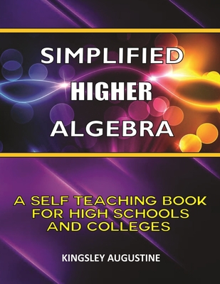 Simplified Higher Algebra: A Self-Teaching Book for High Schools and Colleges - Kingsley Augustine