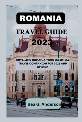 Romania Travel Guide 2023: Unveiling Romania Your Essential Travel Companion for 2023 and Beyond - Bea G. Anderson