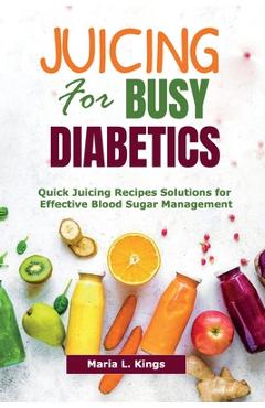Coperta cărții 'Juicing for Busy Diabetics: Quick Juicing Recipes Solutions for Effective Blood Sugar Management - Maria L. Kings'