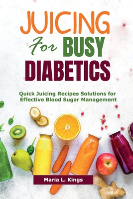 Juicing for Busy Diabetics: Quick Juicing Recipes Solutions for Effective Blood Sugar Management - Maria L. Kings