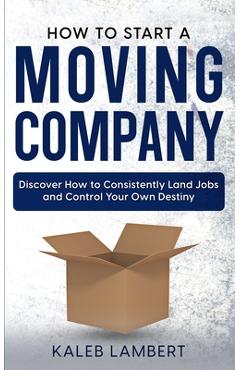 Coperta cărții 'How to Start a Moving Company: Discover How to Consistently Land Jobs and Control Your Own Destiny - Kaleb Lambert'