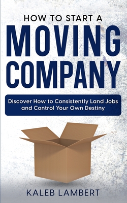 Coperta cărții 'How to Start a Moving Company: Discover How to Consistently Land Jobs and Control Your Own Destiny - Kaleb Lambert'