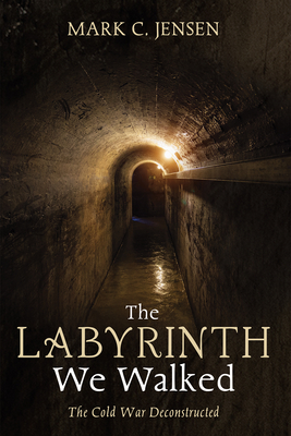 The Labyrinth We Walked: The Cold War Deconstructed - Mark C. Jensen