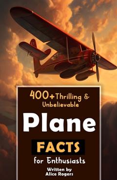 Coperta cărții '400+ Thrilling & Unbelievable Airplane Facts for Enthusiasts: Dive into Legendary Aviators, Aerial Feats, Innovative'