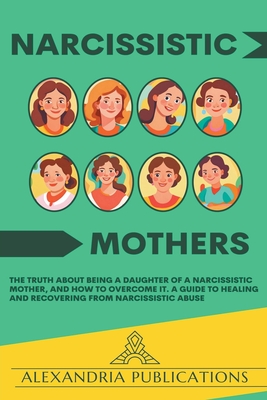 Narcissistic Mothers: The Truth about Being a Daughter of a Narcissistic Mother, and How to Overcome It. A Guide to Healing and Recovering f - Alexandria Publications