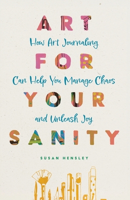 Art for Your Sanity: How Art Journaling Can Help You Manage Chaos and Unleash Joy - Susan Hensley