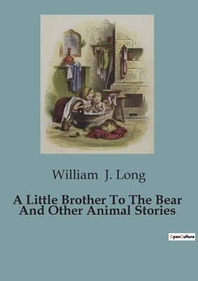 A Little Brother To The Bear And Other Animal Stories - William J. Long