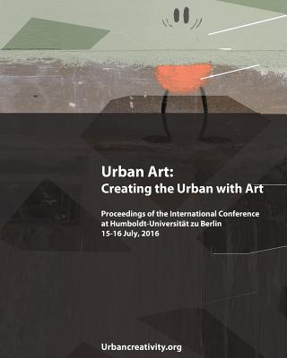 Urban Art: Creating the Urban with Art: Proceedings of the International Conference at Humboldt-Universitat zu Berlin 15-16 July, - Ulrich Blanche