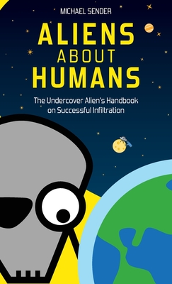 Aliens about Humans: The Undercover Alien's Handbook on Successful Infiltration - Michael Sender