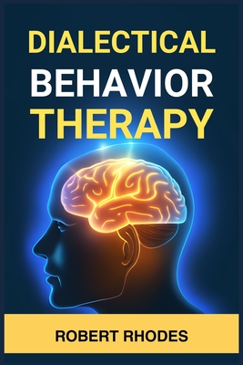 Dialectical Behavior Therapy: Mastering DBT Skills for Emotional Resilience and Balanced Living (2024 Beginner Guide) - Robert Rhodes