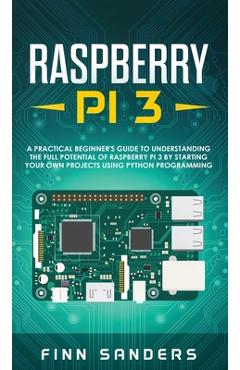 Coperta cărții 'Raspberry Pi 3: A Practical Beginner's Guide To Understanding The Full Potential Of Raspberry Pi 3 By Starting Your Own'