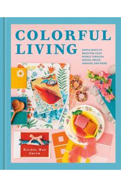 Colorful Living: Simple Ways to Brighten Your World Through Design, Décor, Fashion, and More - Rachel Mae Smith