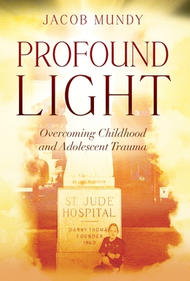 Profound Light: Overcoming Childhood and Adolescent Trauma - Jacob Mundy