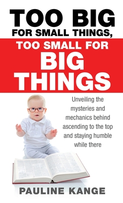 Too Big for Small Things, Too Small for Big Things: Unveiling the mysteries and mechanics behind ascending to the top and staying humble while there - Pauline Kange