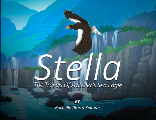 Stella: The Travels of a Steller's Sea Eagle - Rochelle (roro) Kelman