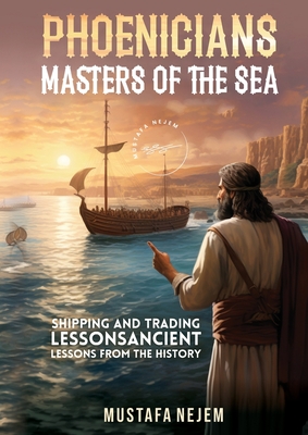 Phoenicians - Masters of the Sea: Shipping and Trading Lessons from History - Mustafa Nejem