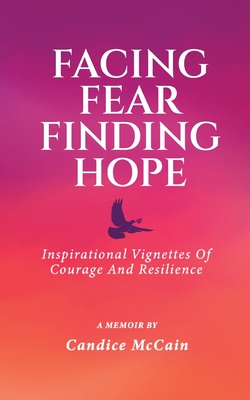 Facing Fear Finding Hope: Inspirational Vignettes of Courage and Resilience - Candice Mccain