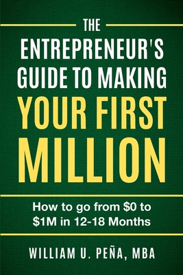The Entrepreneur's Guide to Making Your First Million: How to Go from $0 to $1M in 12 to 18 Months - William U. Peña