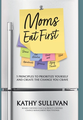 Moms Eat First: 5 Principles to Prioritize Yourself and Create the Change You Crave - Kathy Sullivan