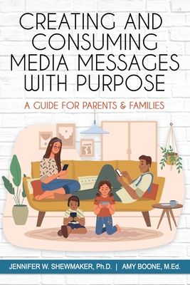 Creating and Consuming Media Messages with Purpose: A Guide for Parents & Families - Jennifer W. Shewmaker Ph. D.