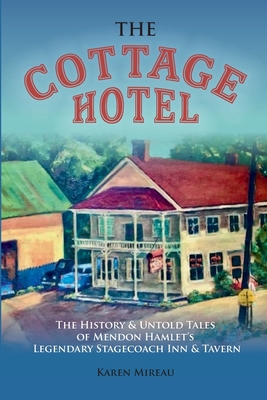 The Cottage Hotel: The History & Untold Tales of Mendon Hamlet's Legendary Stagecoach Inn & Tavern - Karen Mireau