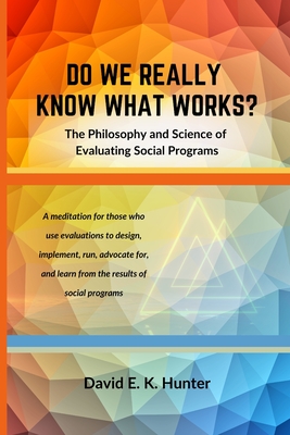 DO WE REALLY KNOW WHAT WORKS The Philosophy and Science of Evaluating Social Programs - David E. K. Hunter