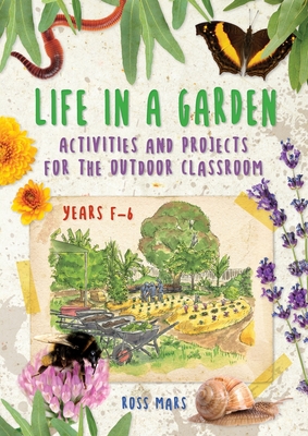 Life in a Garden: Activities and Projects for the Outdoor Classroom, Years F-6 - Ross Mars