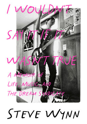 I Wouldn't Say It If It Wasn't True: A Memoir of Life, Music, and the Dream Syndicate - Steve Wynn